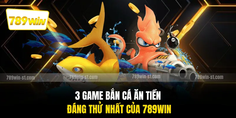 3 game bắn cá ăn tiền đáng thử nhất của 789WIN