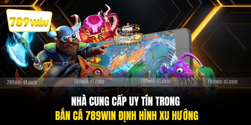 Nhà cung cấp uy tín trong bắn cá 789WIN định hình xu hướng