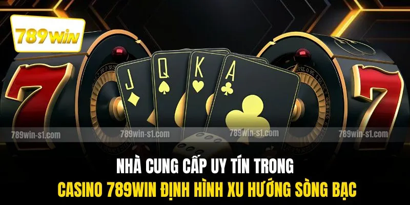 Nhà cung cấp uy tín trong casino 789WIN định hình xu hướng sòng bạc