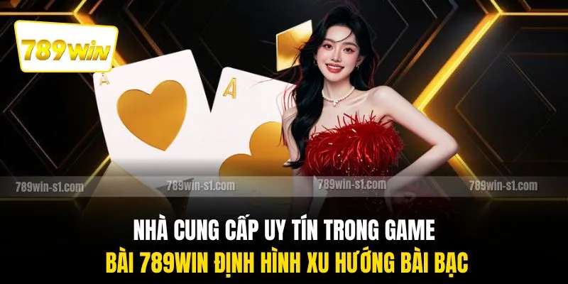Nhà cung cấp uy tín trong game bài 789WIN định hình xu hướng bài bạc